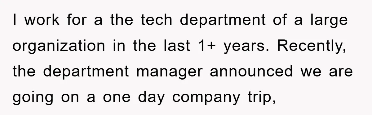 I work for a the tech department of a large organization in the last 1+ years. Recently, the department manager announced we are going on a one day company trip,