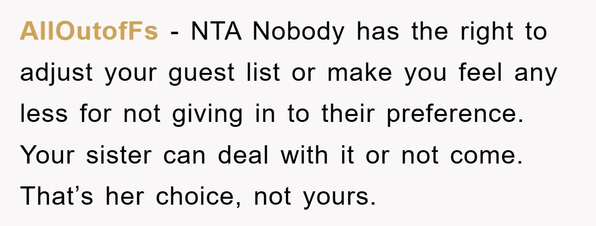 AllOutofFs − NTA Nobody has the right to adjust your guest list or make you feel any less for not giving in to their preference. Your sister can deal with...