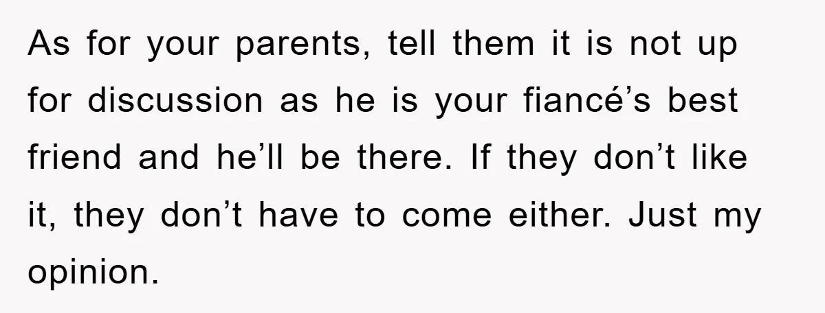 As for your parents, tell them it is not up for discussion as he is your fiancé’s best friend and he’ll be there. If they don’t like it, they don’t...