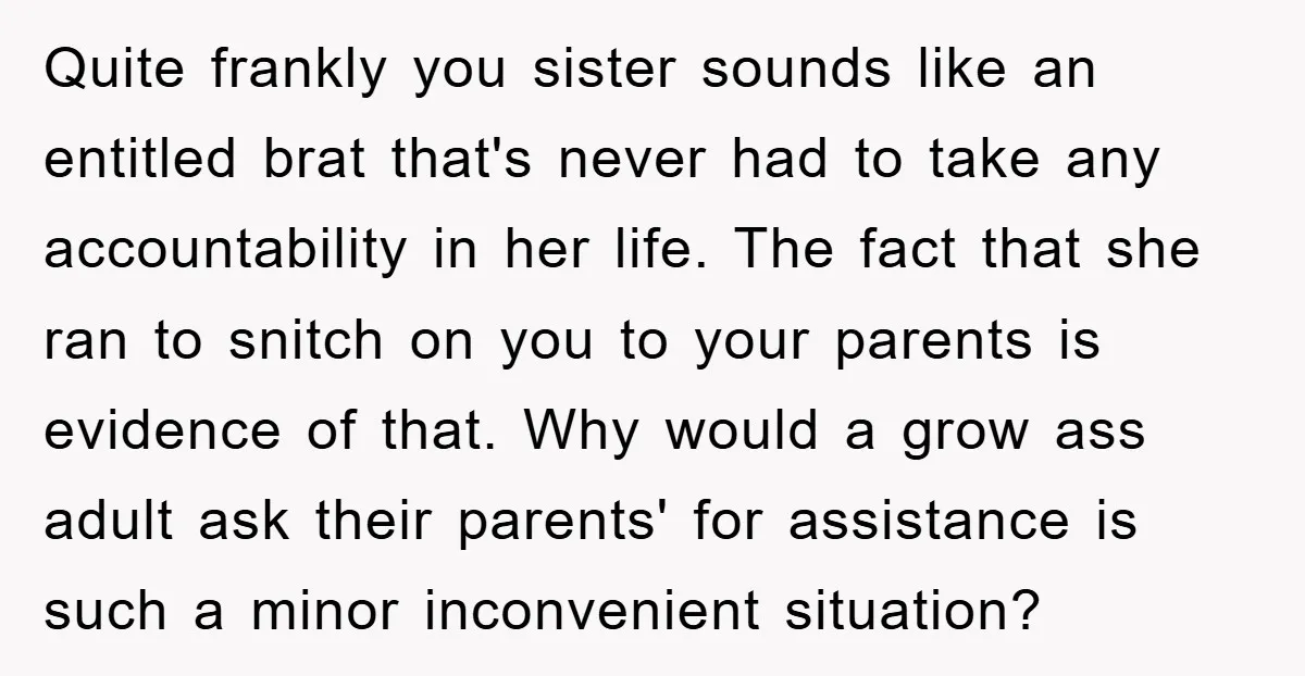 Quite frankly you sister sounds like an entitled brat that's never had to take any accountability in her life. The fact that she ran to snitch on you to your...