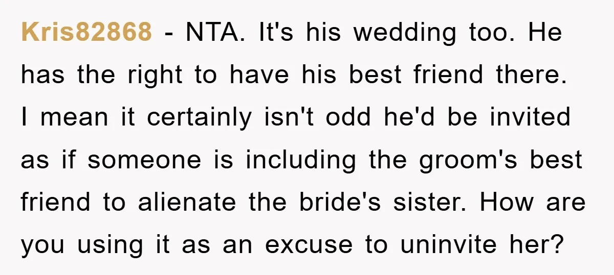 Kris82868 − NTA. It's his wedding too. He has the right to have his best friend there. I mean it certainly isn't odd he'd be invited as if someone is...
