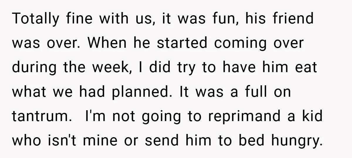 Totally fine with us, it was fun, his friend was over. When he started coming over during the week, I did try to have him eat what we had planned....