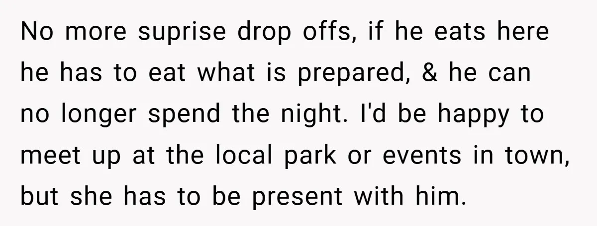 No more suprise drop offs, if he eats here he has to eat what is prepared, & he can no longer spend the night. I'd be happy to meet up...