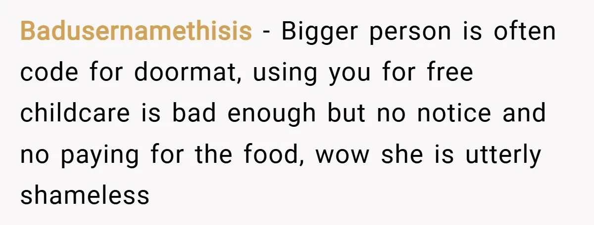 Badusernamethisis − Bigger person is often code for doormat, using you for free childcare is bad enough but no notice and no paying for the food, wow she is utterly...