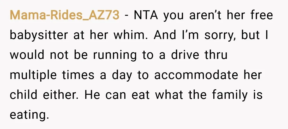 Mama-Rides_AZ73 − NTA you aren’t her free babysitter at her whim. And I’m sorry, but I would not be running to a drive thru multiple times a day to accommodate...