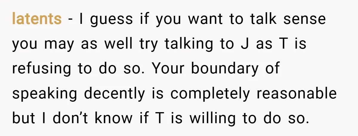 latents − I guess if you want to talk sense you may as well try talking to J as T is refusing to do so. Your boundary of speaking decently...