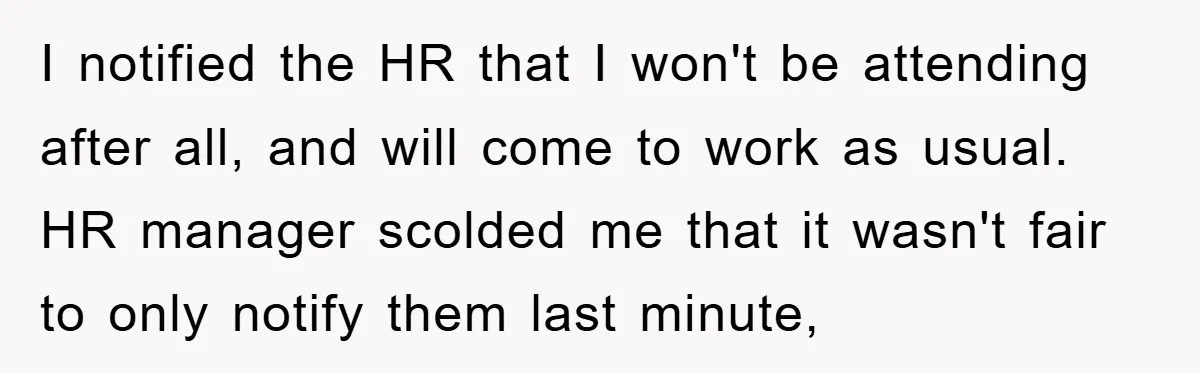 I notified the HR that I won't be attending after all, and will come to work as usual. HR manager scolded me that it wasn't fair to only notify them...