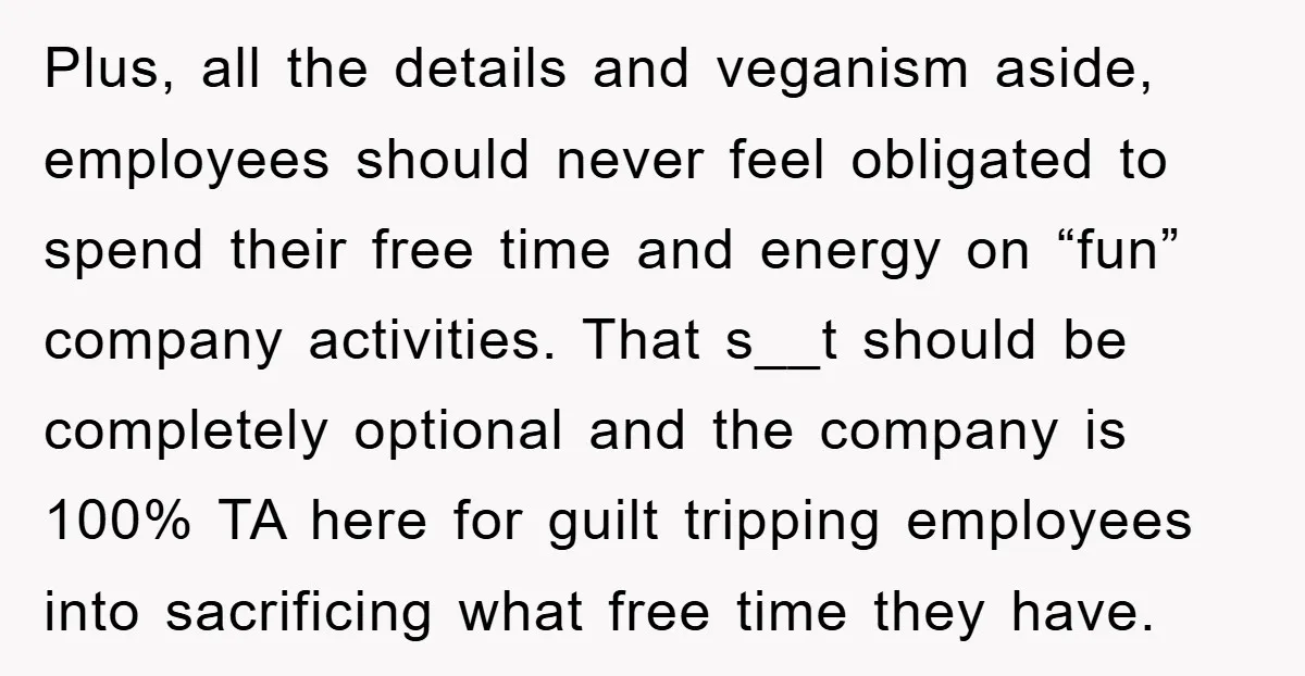 Plus, all the details and veganism aside, employees should never feel obligated to spend their free time and energy on “fun” company activities. That s__t should be completely optional and...
