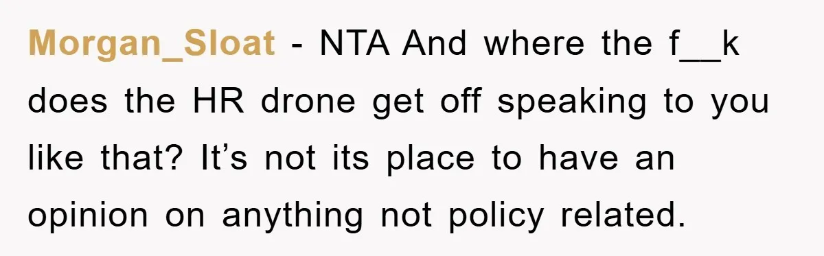 Morgan_Sloat − NTA And where the f__k does the HR drone get off speaking to you like that? It’s not its place to have an opinion on anything not policy...