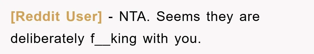 [Reddit User] − NTA. Seems they are deliberately f__king with you.