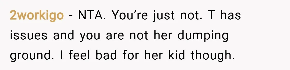2workigo − NTA. You’re just not. T has issues and you are not her dumping ground. I feel bad for her kid though.