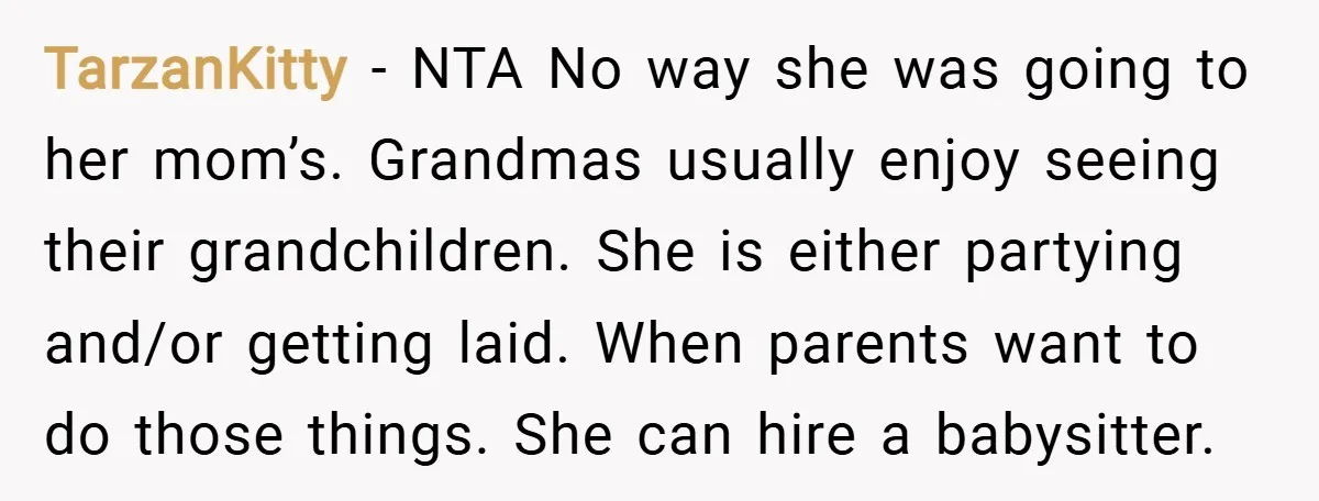 TarzanKitty − NTA No way she was going to her mom’s. Grandmas usually enjoy seeing their grandchildren. She is either partying and/or getting laid. When parents want to do those...