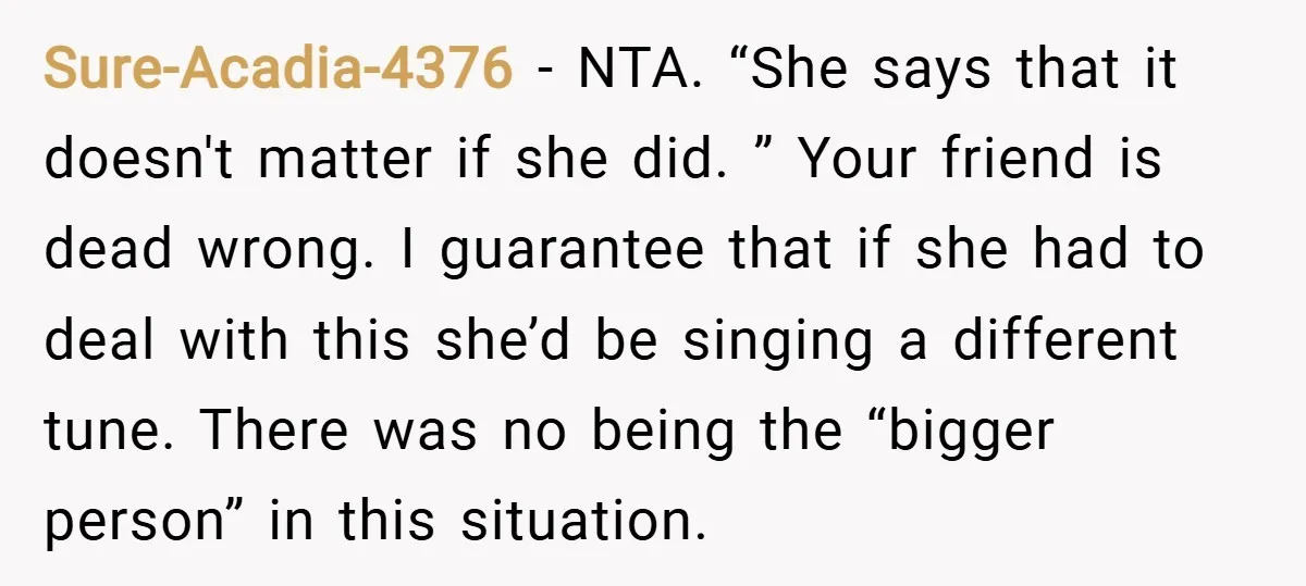 Sure-Acadia-4376 − NTA. “She says that it doesn't matter if she did. ” Your friend is dead wrong. I guarantee that if she had to deal with this she’d be...