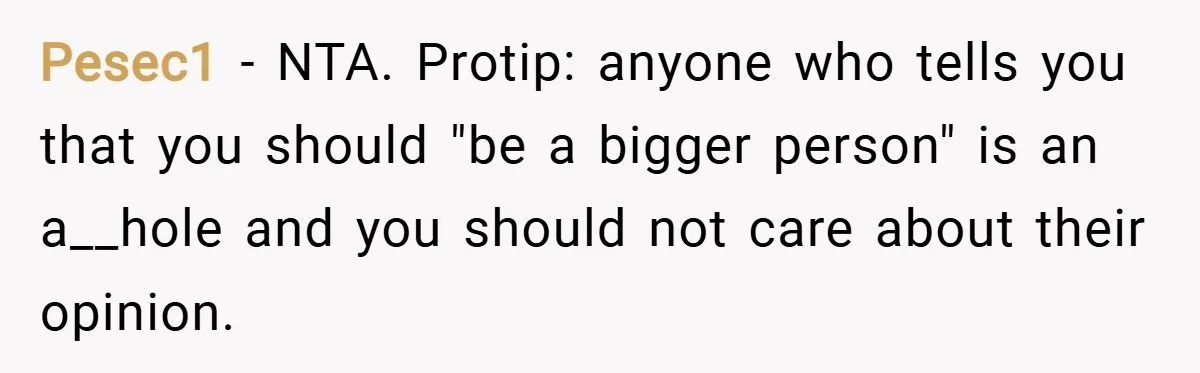 Pesec1 − NTA. Protip: anyone who tells you that you should "be a bigger person" is an a__hole and you should not care about their opinion.