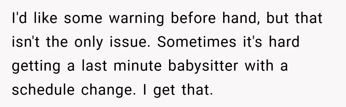 I'd like some warning before hand, but that isn't the only issue. Sometimes it's hard getting a last minute babysitter with a schedule change. I get that.