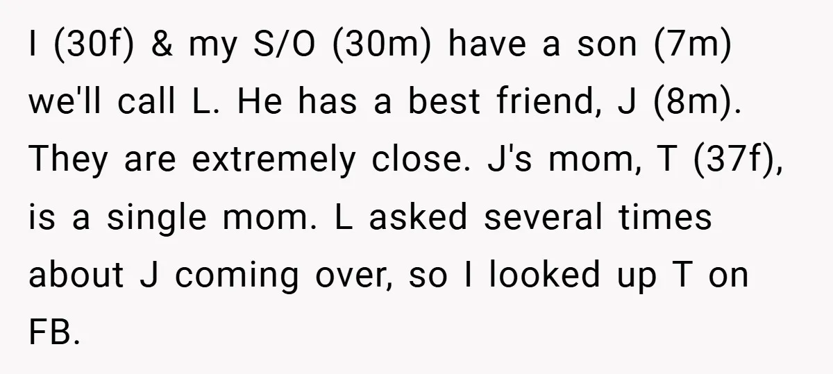 I (30f) & my S/O (30m) have a son (7m) we'll call L. He has a best friend, J (8m). They are extremely close. J's mom, T (37f), is a...