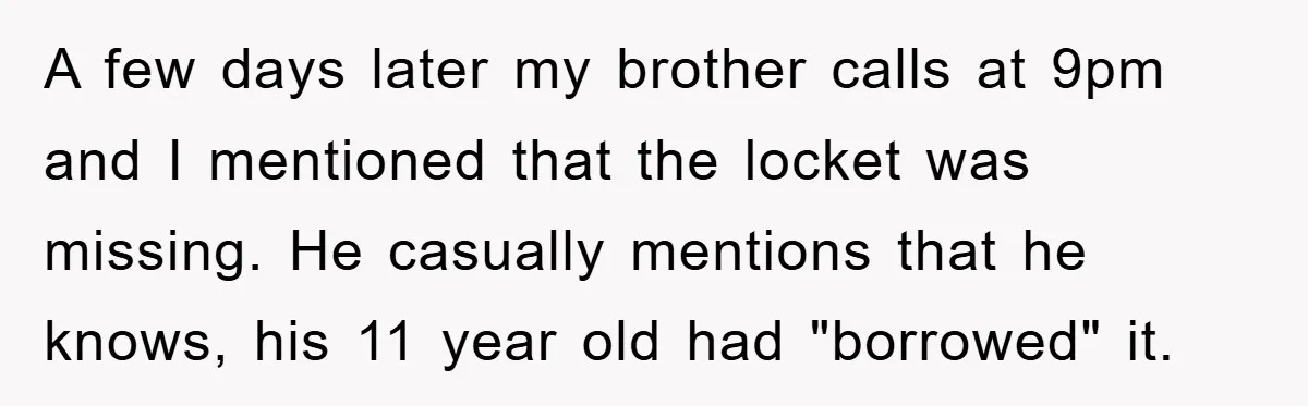A few days later my brother calls at 9pm and I mentioned that the locket was missing. He casually mentions that he knows, his 11 year old had "borrowed" it.
