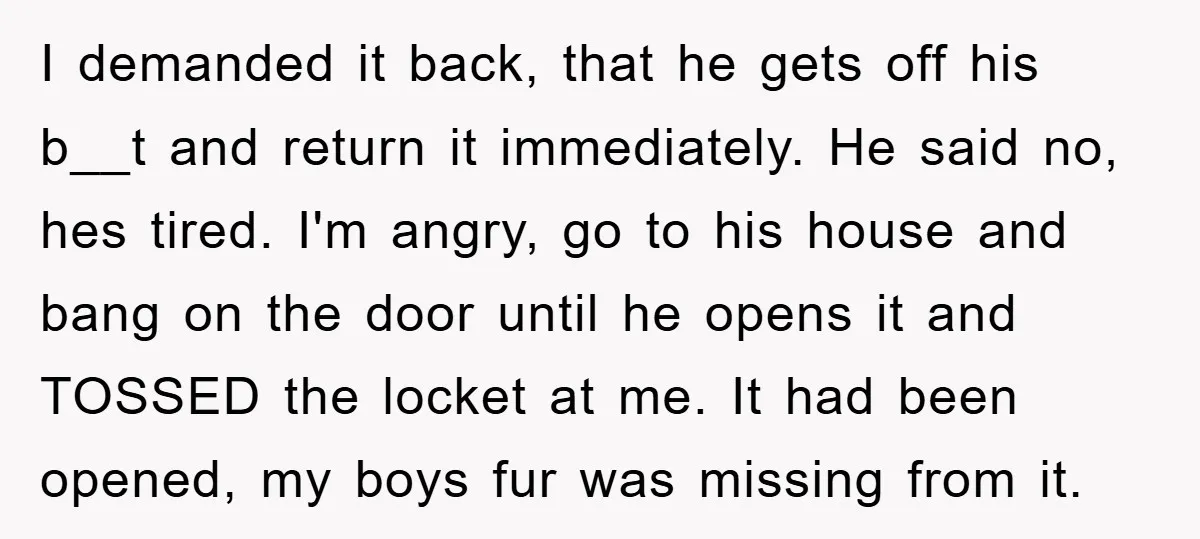 I demanded it back, that he gets off his b__t and return it immediately. He said no, hes tired. I'm angry, go to his house and bang on the door...
