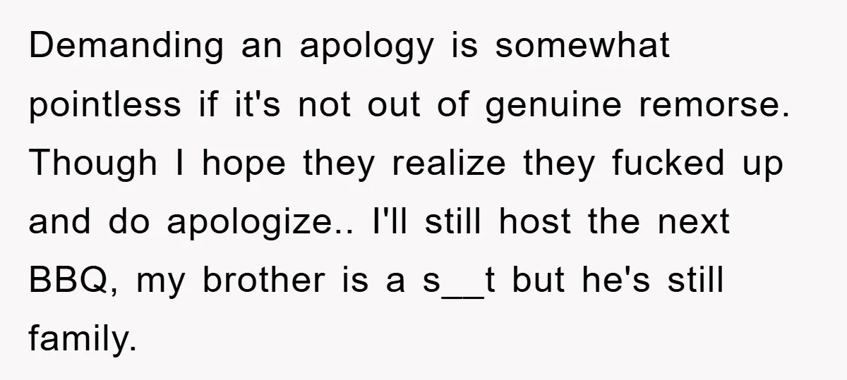 Demanding an apology is somewhat pointless if it's not out of genuine remorse. Though I hope they realize they fucked up and do apologize.. I'll still host the next BBQ,...