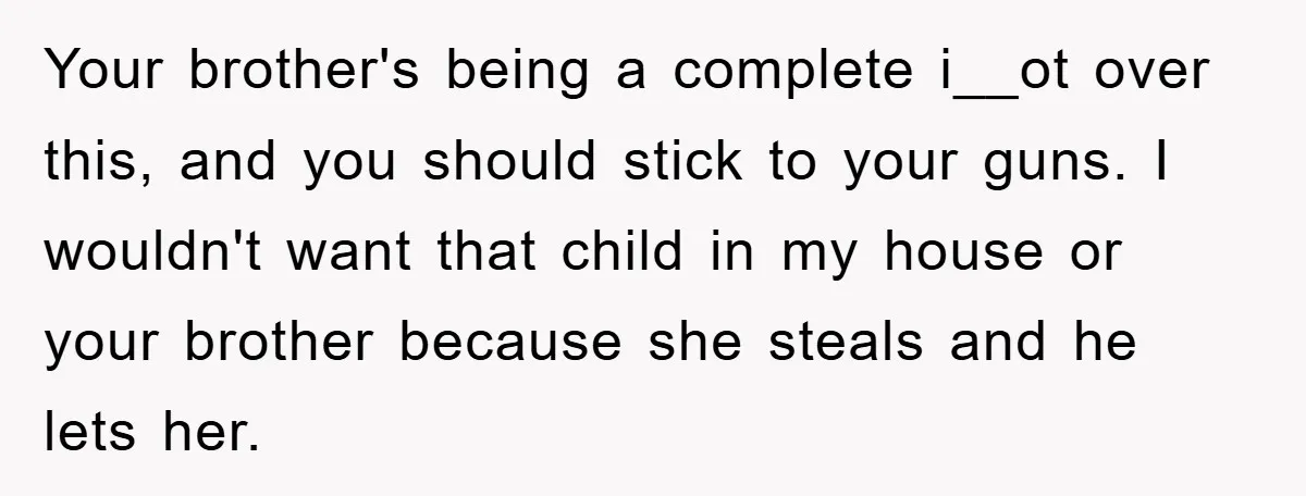 Your brother's being a complete i__ot over this, and you should stick to your guns. I wouldn't want that child in my house or your brother because she steals and...