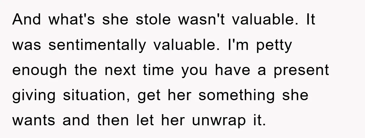 And what's she stole wasn't valuable. It was sentimentally valuable. I'm petty enough the next time you have a present giving situation, get her something she wants and then let...
