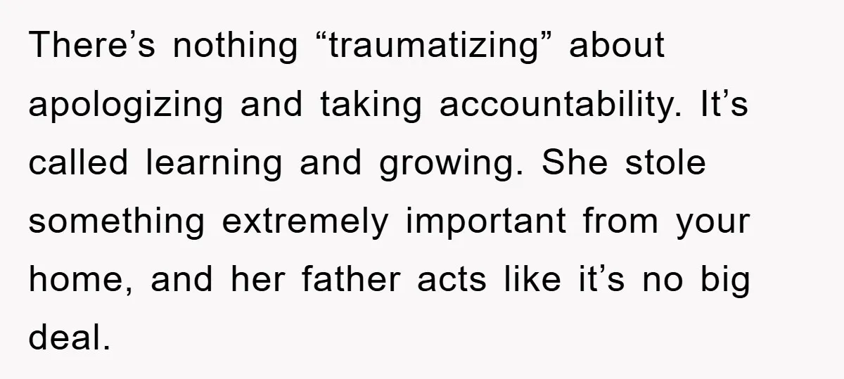 There’s nothing “traumatizing” about apologizing and taking accountability. It’s called learning and growing. She stole something extremely important from your home, and her father acts like it’s no big deal.