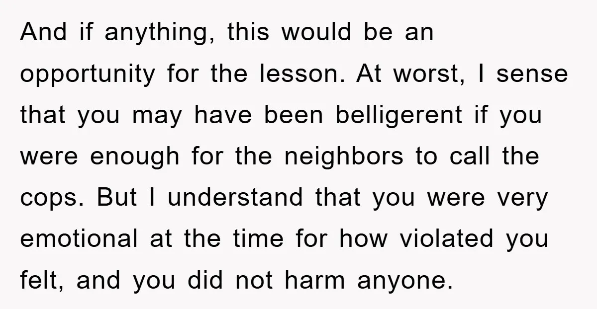 And if anything, this would be an opportunity for the lesson. At worst, I sense that you may have been belligerent if you were enough for the neighbors to call...