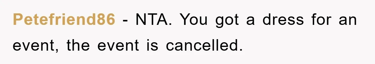 Petefriend86 - NTA. You got a dress for an event, the event is cancelled.