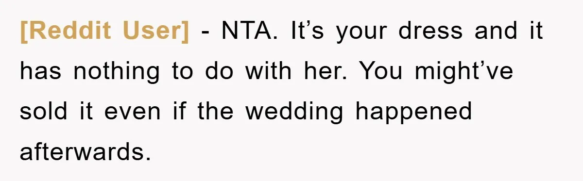 [Reddit User] - NTA. It’s your dress and it has nothing to do with her. You might’ve sold it even if the wedding happened afterwards.