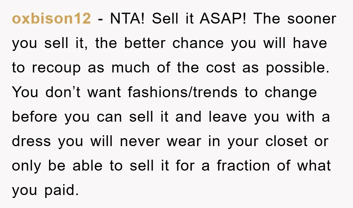 oxbison12 - NTA! Sell it ASAP! The sooner you sell it, the better chance you will have to recoup as much of the cost as possible. You don’t want fashions/trends...