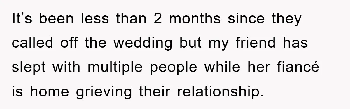 It’s been less than 2 months since they called off the wedding but my friend has slept with multiple people while her fiancé is home grieving their relationship.