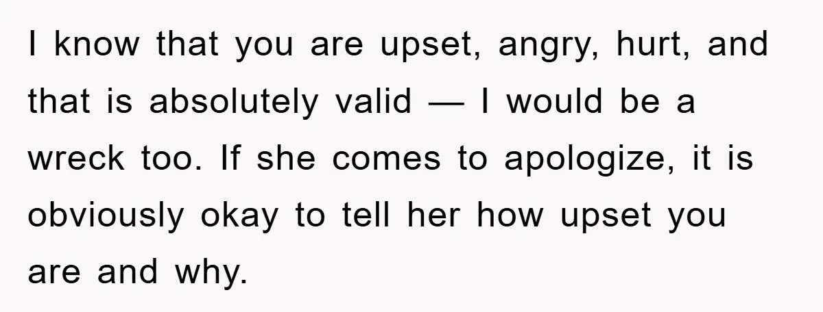 I know that you are upset, angry, hurt, and that is absolutely valid — I would be a wreck too. If she comes to apologize, it is obviously okay to...