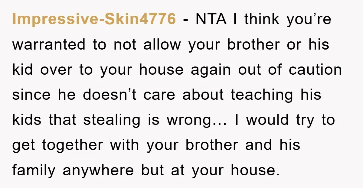 Impressive-Skin4776 − NTA I think you’re warranted to not allow your brother or his kid over to your house again out of caution since he doesn’t care about teaching his...