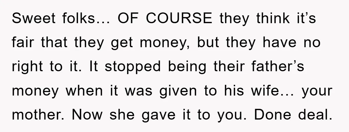 Sweet folks… OF COURSE they think it’s fair that they get money, but they have no right to it. It stopped being their father’s money when it was given to...