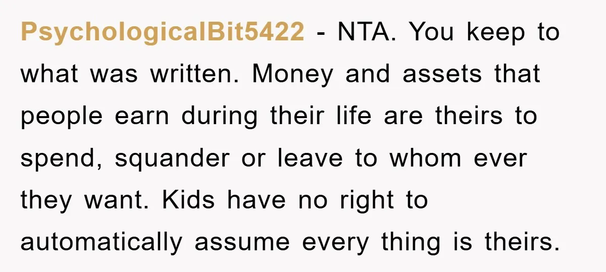 PsychologicalBit5422 − NTA. You keep to what was written. Money and assets that people earn during their life are theirs to spend, squander or leave to whom ever they want....