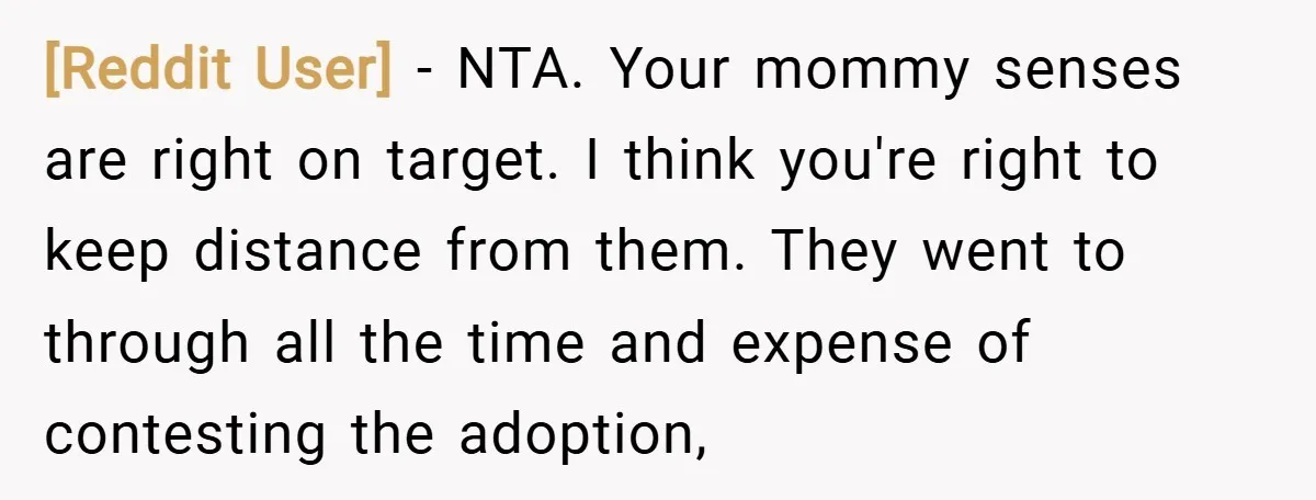 [Reddit User] − NTA. Your mommy senses are right on target. I think you're right to keep distance from them. They went to through all the time and expense of...