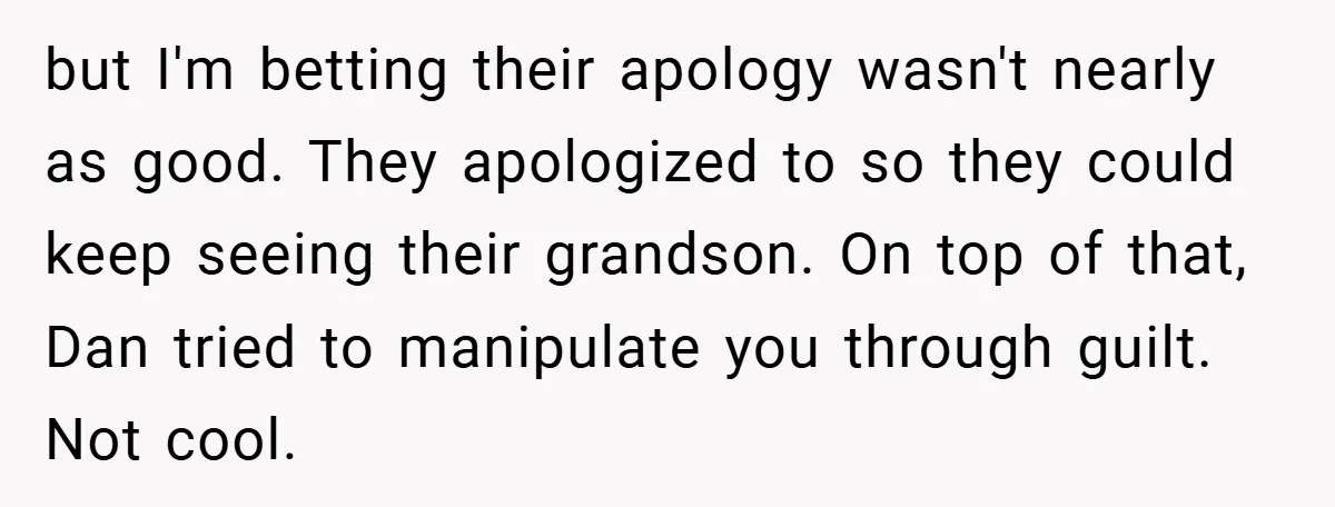 but I'm betting their apology wasn't nearly as good. They apologized to so they could keep seeing their grandson. On top of that, Dan tried to manipulate you through guilt....
