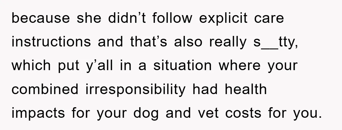because she didn’t follow explicit care instructions and that’s also really s__tty, which put y’all in a situation where your combined irresponsibility had health impacts for your dog and vet...
