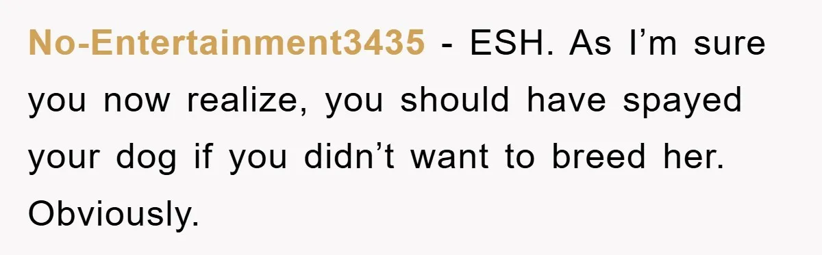 No-Entertainment3435 - ESH. As I’m sure you now realize, you should have spayed your dog if you didn’t want to breed her. Obviously.