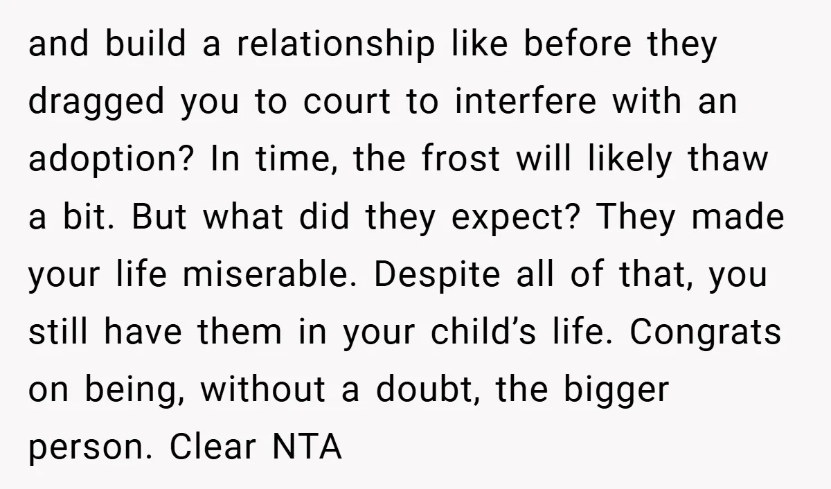 and build a relationship like before they dragged you to court to interfere with an adoption? In time, the frost will likely thaw a bit. But what did they expect?...