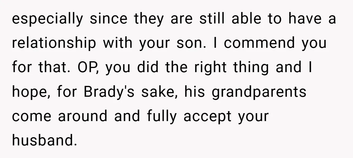 especially since they are still able to have a relationship with your son. I commend you for that. OP, you did the right thing and I hope, for Brady's sake,...