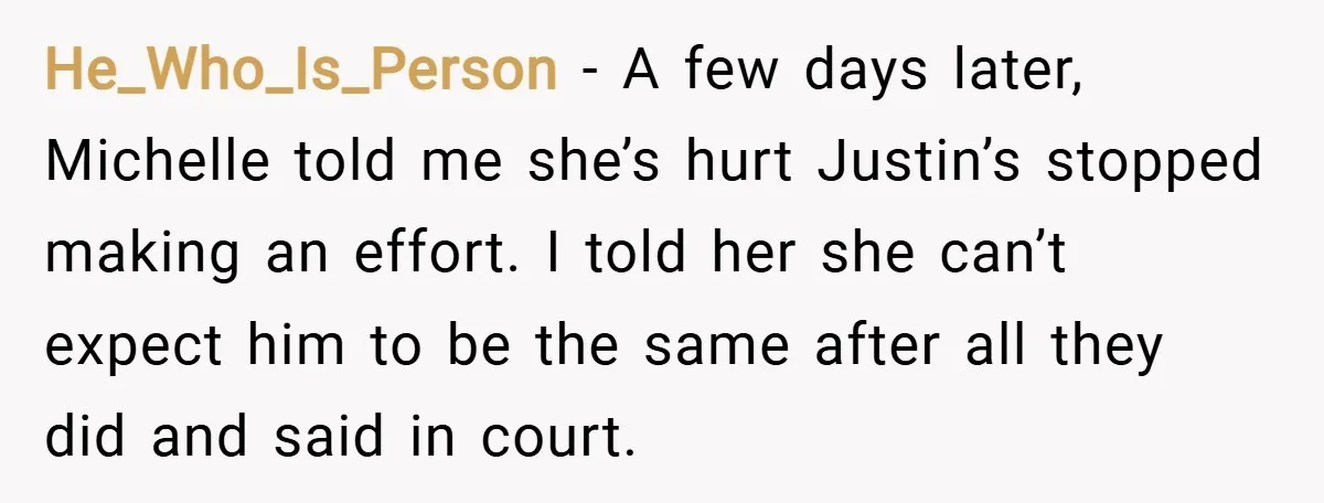 He_Who_Is_Person − A few days later, Michelle told me she’s hurt Justin’s stopped making an effort. I told her she can’t expect him to be the same after all they...
