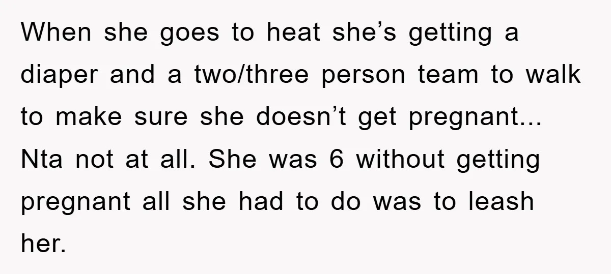 When she goes to heat she’s getting a diaper and a two/three person team to walk to make sure she doesn’t get pregnant... Nta not at all. She was 6...