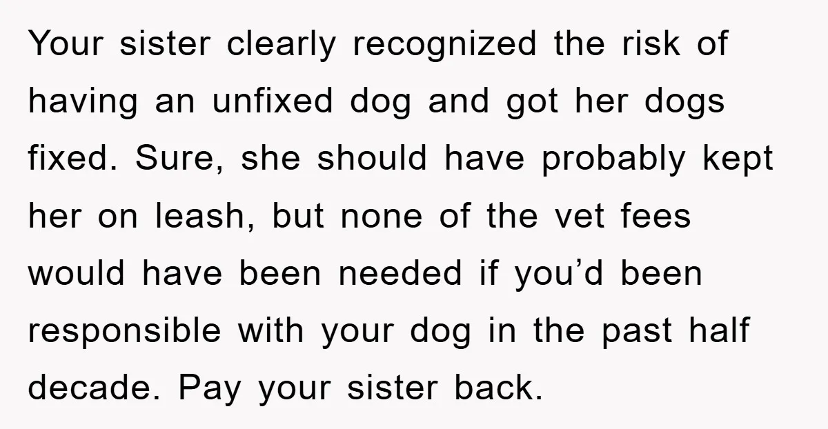 Your sister clearly recognized the risk of having an unfixed dog and got her dogs fixed. Sure, she should have probably kept her on leash, but none of the vet...