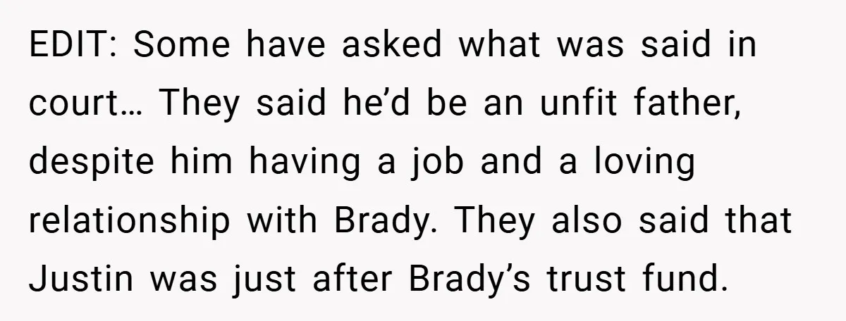 EDIT: Some have asked what was said in court… They said he’d be an unfit father, despite him having a job and a loving relationship with Brady. They also said...