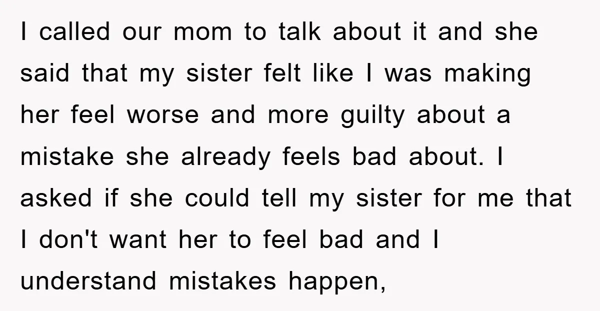 I called our mom to talk about it and she said that my sister felt like I was making her feel worse and more guilty about a mistake she already...