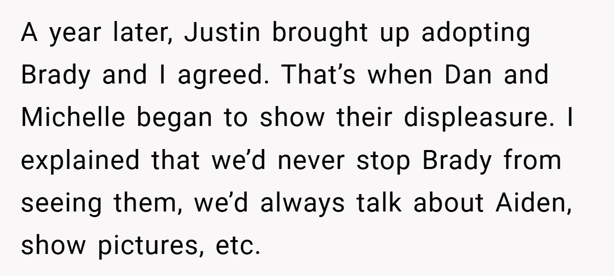 A year later, Justin brought up adopting Brady and I agreed. That’s when Dan and Michelle began to show their displeasure. I explained that we’d never stop Brady from seeing...
