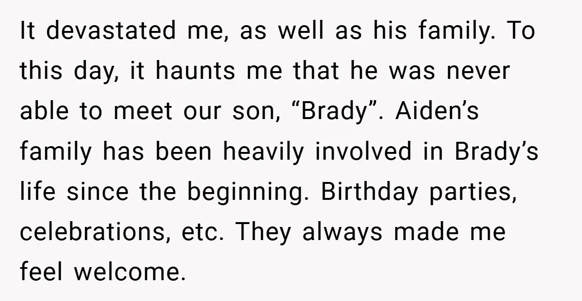 It devastated me, as well as his family. To this day, it haunts me that he was never able to meet our son, “Brady”. Aiden’s family has been heavily involved...