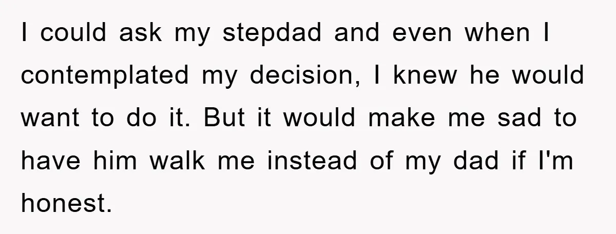 I could ask my stepdad and even when I contemplated my decision, I knew he would want to do it. But it would make me sad to have him walk...