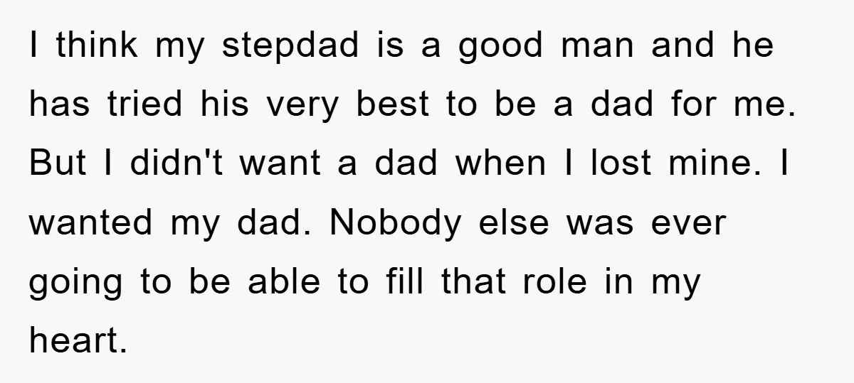 I think my stepdad is a good man and he has tried his very best to be a dad for me. But I didn't want a dad when I lost...